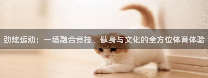 劲炫运动：一场融合竞技、健身与文化的全方位体育体验